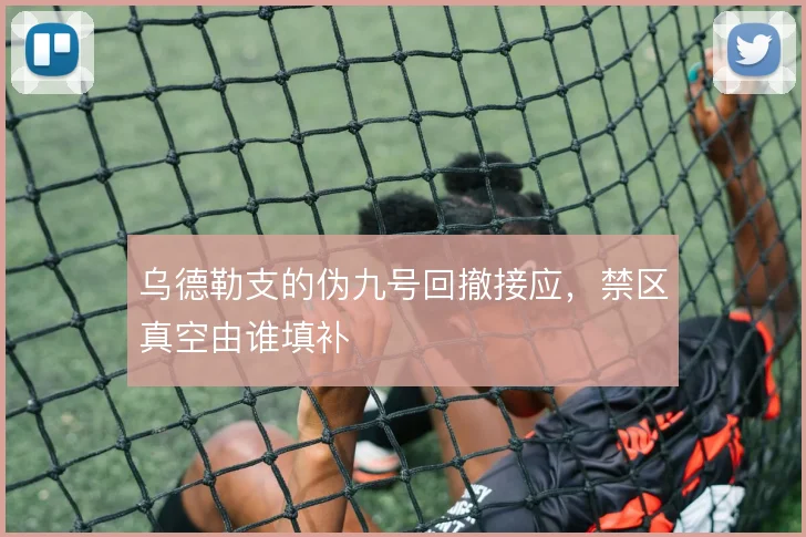 乌德勒支的伪九号回撤接应,禁区真空由谁填补