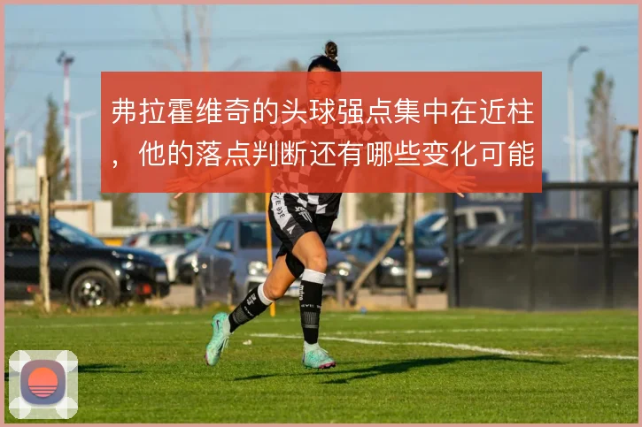 弗拉霍维奇的头球强点集中在近柱，他的落点判断还有哪些变化可能