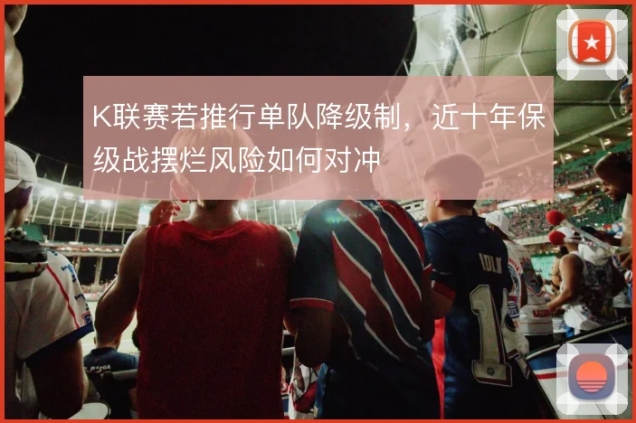 K联赛若推行单队降级制，近十年保级战摆烂风险如何对冲