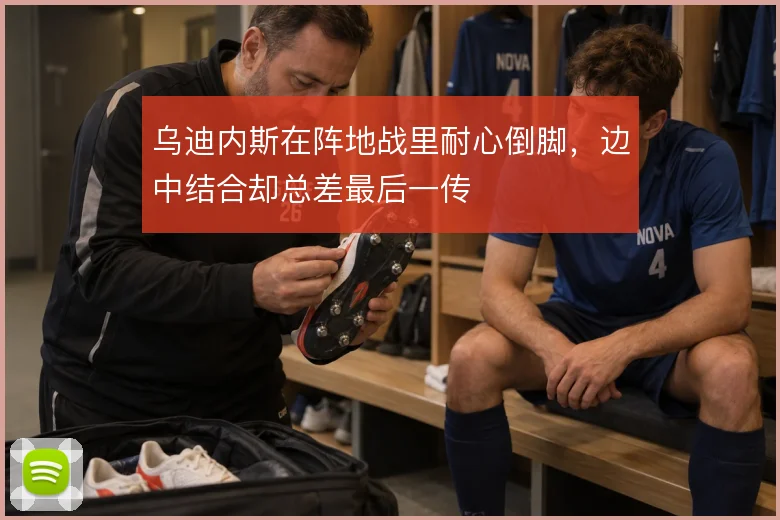 乌迪内斯在阵地战里耐心倒脚，边中结合却总差最后一传