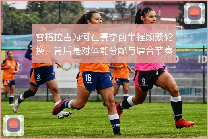雷格拉吉为何在赛季前半程频繁轮换,背后是对体能分配与磨合节奏的权衡