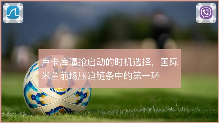 卢卡库逼抢启动的时机选择,国际米兰前场压迫链条中的第一环