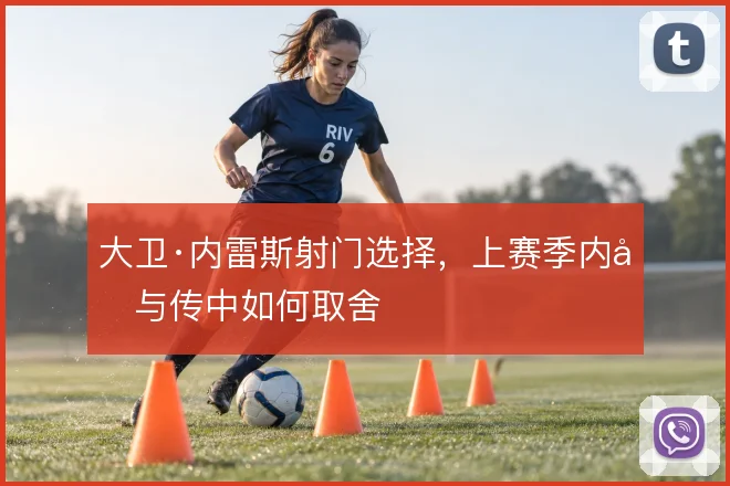 大卫·内雷斯射门选择,上赛季内切与传中如何取舍