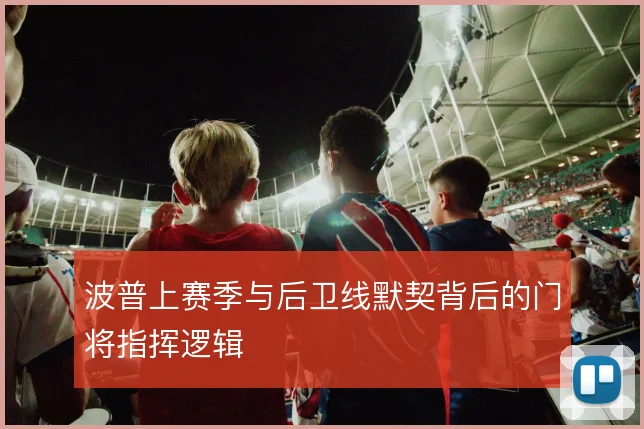 波普上赛季与后卫线默契背后的门将指挥逻辑