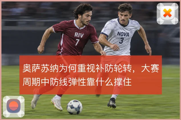 奥萨苏纳为何重视补防轮转，大赛周期中防线弹性靠什么撑住