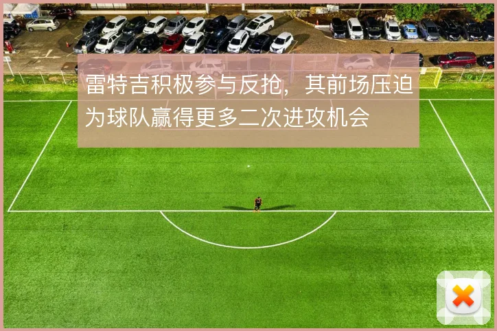 雷特吉积极参与反抢,其前场压迫为球队赢得更多二次进攻机会