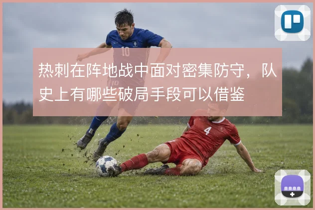 热刺在阵地战中面对密集防守，队史上有哪些破局手段可以借鉴