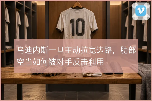 乌迪内斯一旦主动拉宽边路,肋部空当如何被对手反击利用