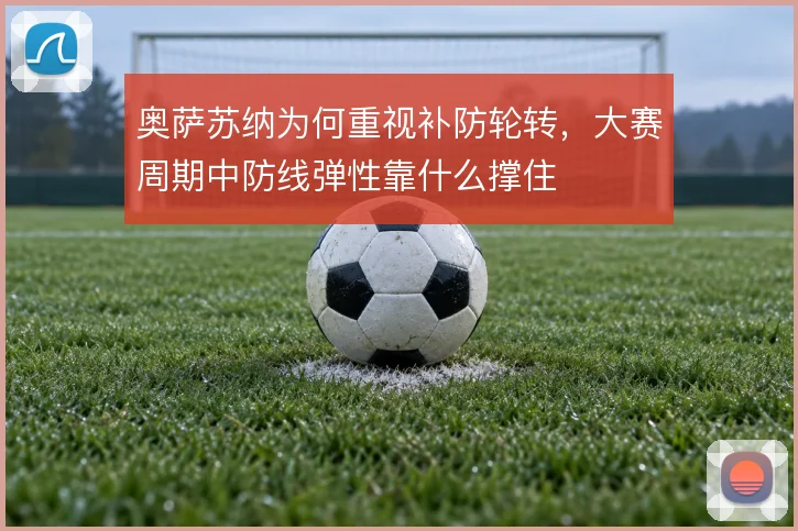 奥萨苏纳为何重视补防轮转，大赛周期中防线弹性靠什么撑住