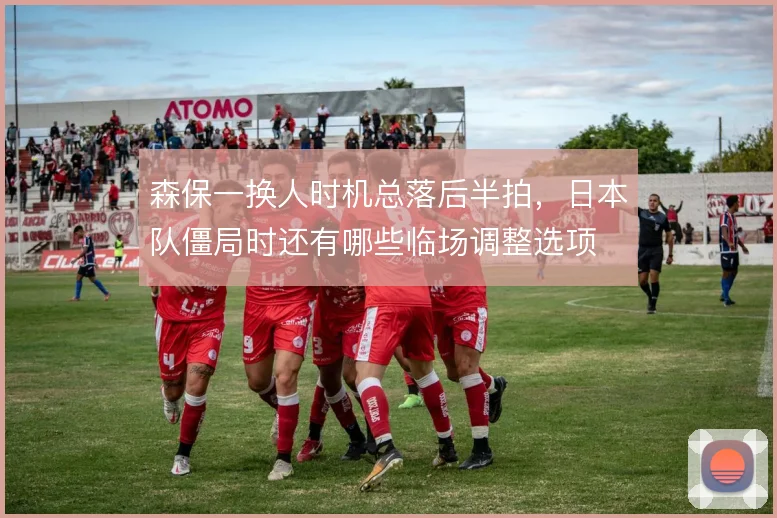 森保一换人时机总落后半拍，日本队僵局时还有哪些临场调整选项