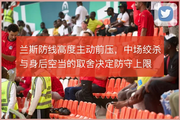 兰斯防线高度主动前压,中场绞杀与身后空当的取舍决定防守上限