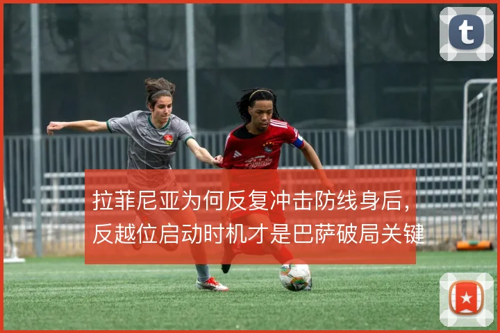 拉菲尼亚为何反复冲击防线身后，反越位启动时机才是巴萨破局关键