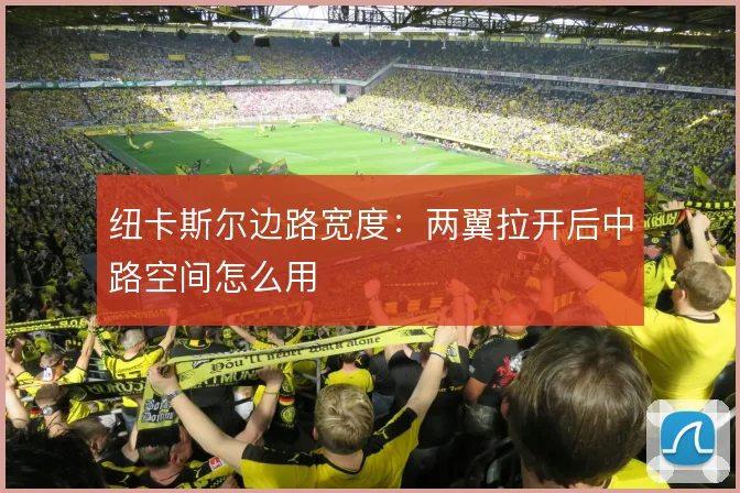 纽卡斯尔边路宽度:两翼拉开后中路空间怎么用