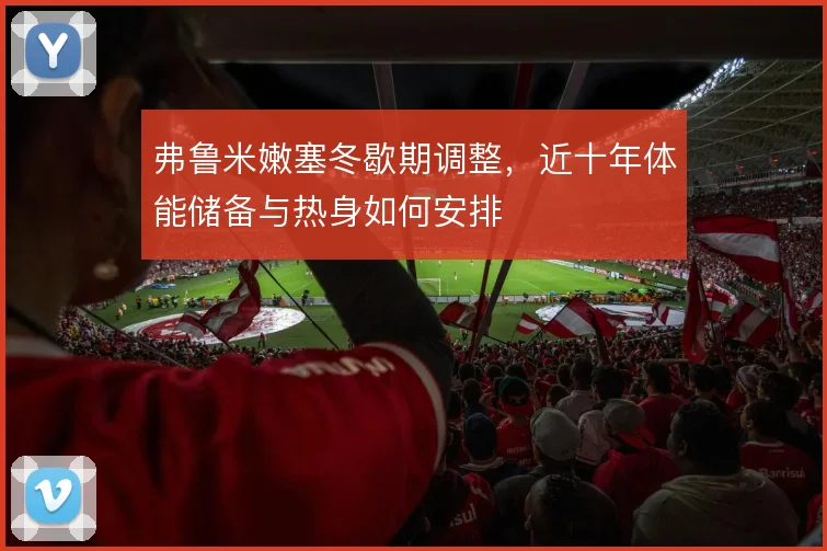 弗鲁米嫩塞冬歇期调整，近十年体能储备与热身如何安排