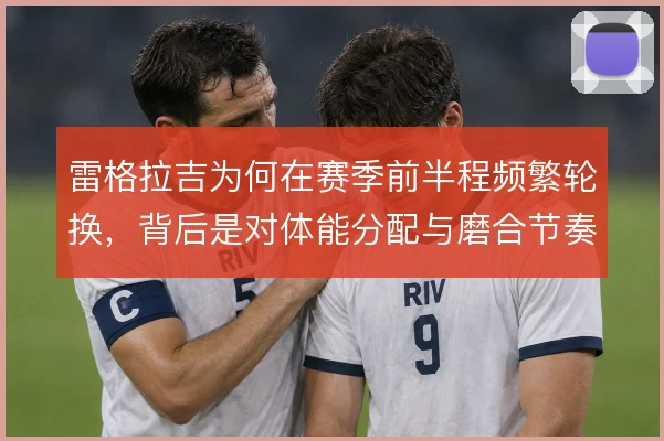 雷格拉吉为何在赛季前半程频繁轮换,背后是对体能分配与磨合节奏的权衡