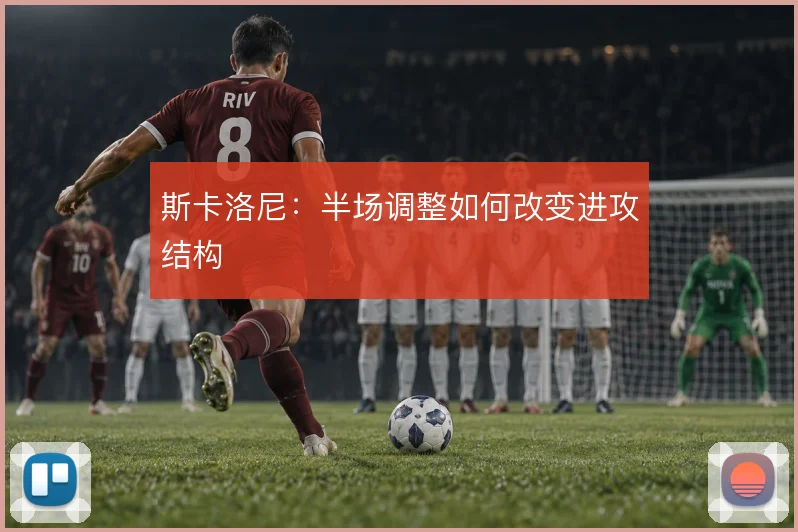 斯卡洛尼：半场调整如何改变进攻结构