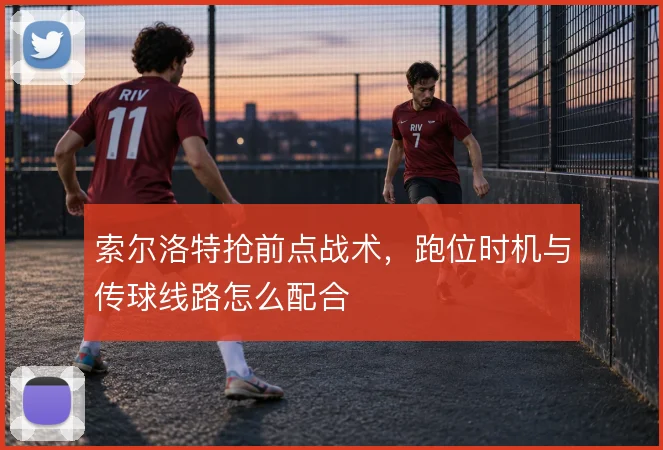 索尔洛特抢前点战术，跑位时机与传球线路怎么配合