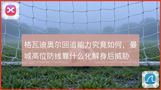 格瓦迪奥尔回追能力究竟如何，曼城高位防线靠什么化解身后威胁
