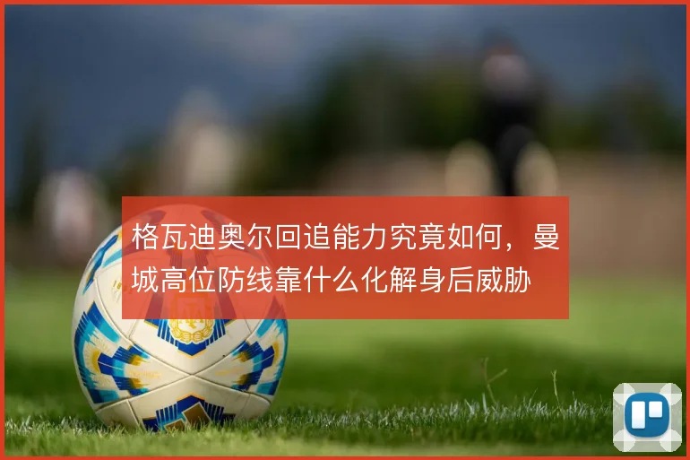 格瓦迪奥尔回追能力究竟如何，曼城高位防线靠什么化解身后威胁