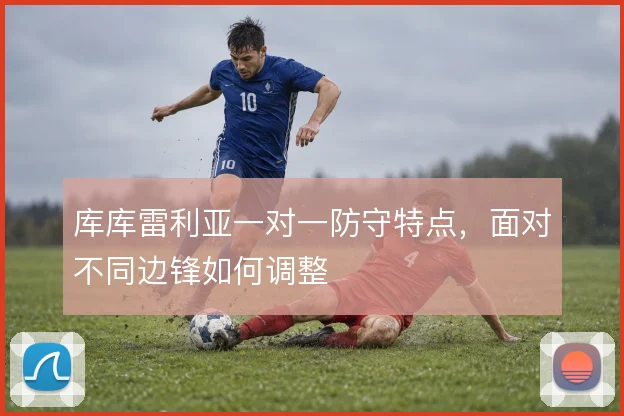 库库雷利亚一对一防守特点，面对不同边锋如何调整