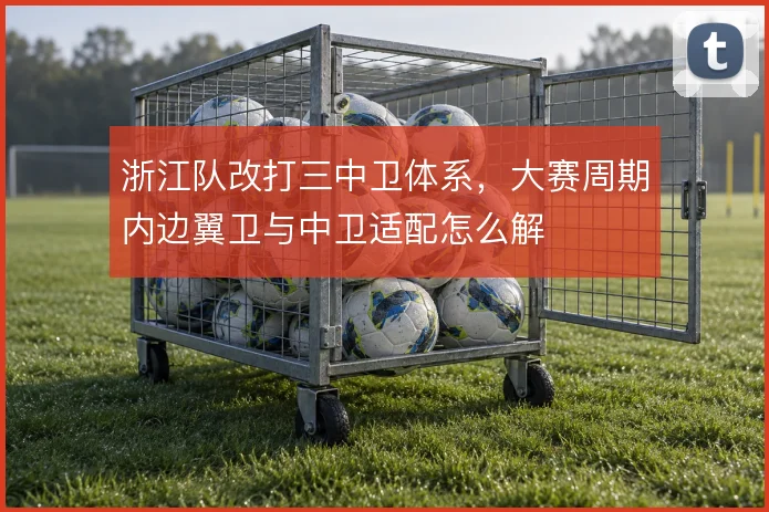 浙江队改打三中卫体系，大赛周期内边翼卫与中卫适配怎么解
