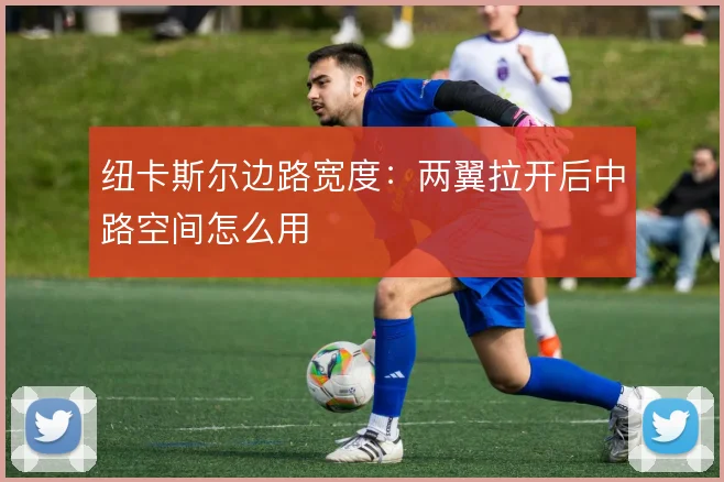 纽卡斯尔边路宽度:两翼拉开后中路空间怎么用
