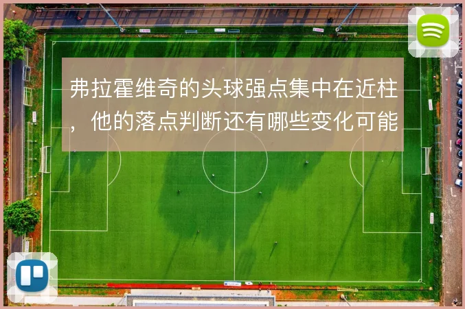 弗拉霍维奇的头球强点集中在近柱，他的落点判断还有哪些变化可能