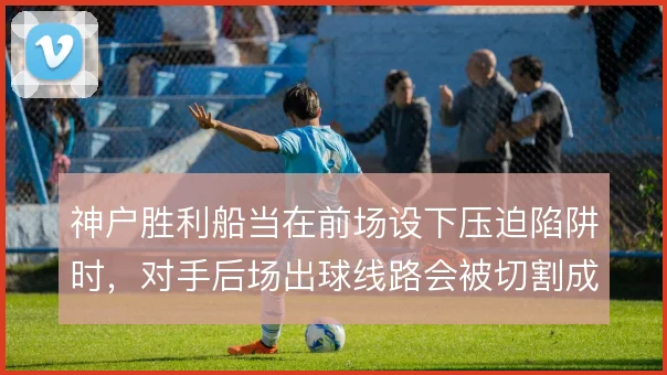 神户胜利船当在前场设下压迫陷阱时，对手后场出球线路会被切割成两段