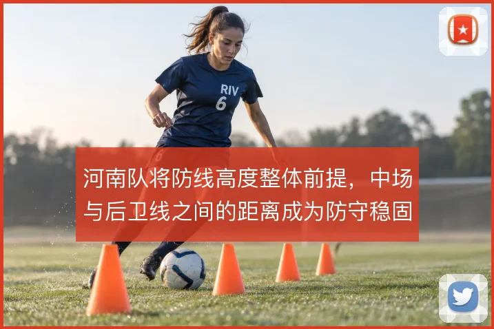 河南队将防线高度整体前提,中场与后卫线之间的距离成为防守稳固的关键