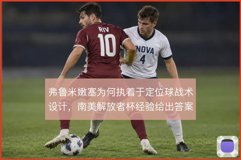 弗鲁米嫩塞为何执着于定位球战术设计，南美解放者杯经验给出答案