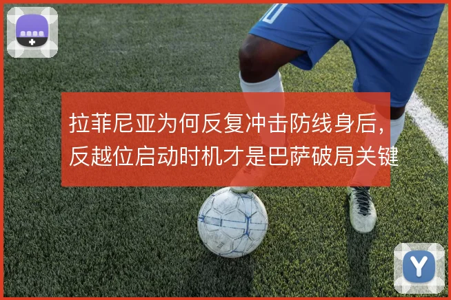 拉菲尼亚为何反复冲击防线身后，反越位启动时机才是巴萨破局关键