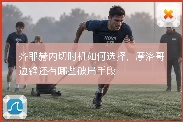 齐耶赫内切时机如何选择,摩洛哥边锋还有哪些破局手段