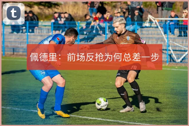 佩德里：前场反抢为何总差一步
