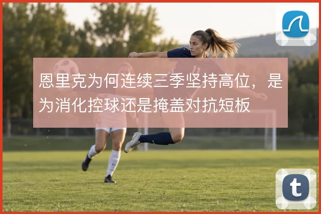 恩里克为何连续三季坚持高位,是为消化控球还是掩盖对抗短板
