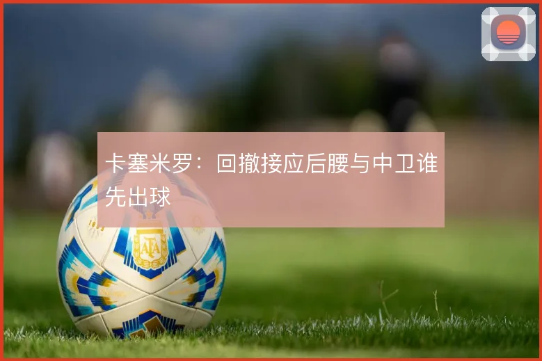 卡塞米罗：回撤接应后腰与中卫谁先出球