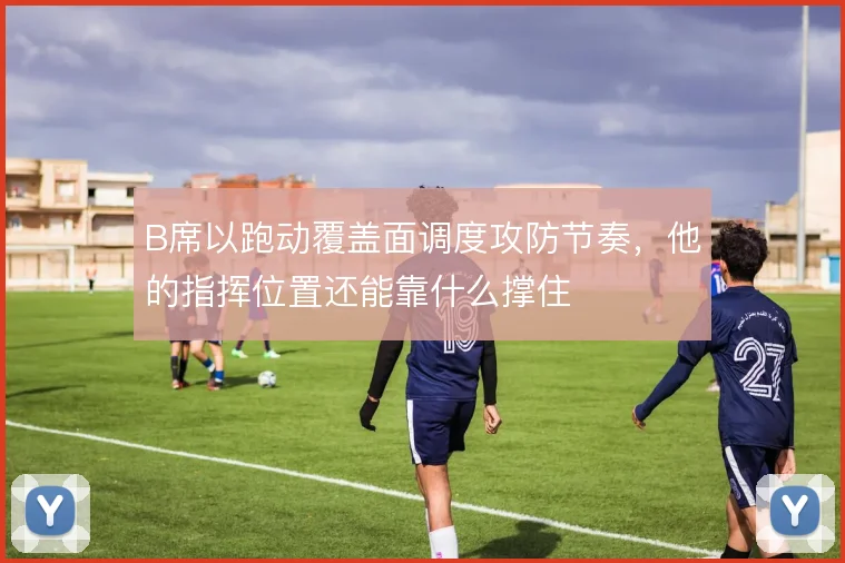 B席以跑动覆盖面调度攻防节奏，他的指挥位置还能靠什么撑住