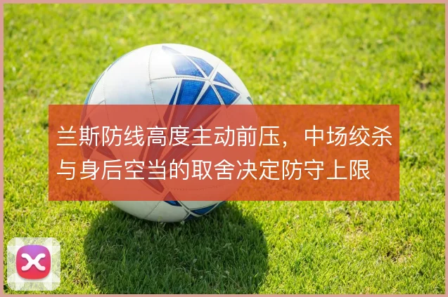 兰斯防线高度主动前压,中场绞杀与身后空当的取舍决定防守上限