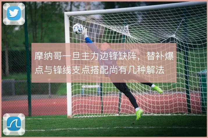 摩纳哥一旦主力边锋缺阵,替补爆点与锋线支点搭配尚有几种解法