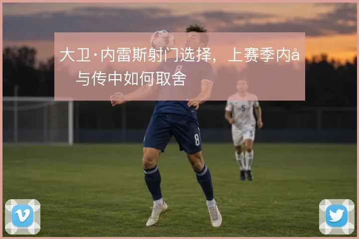 大卫·内雷斯射门选择,上赛季内切与传中如何取舍