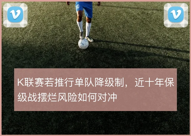 K联赛若推行单队降级制，近十年保级战摆烂风险如何对冲
