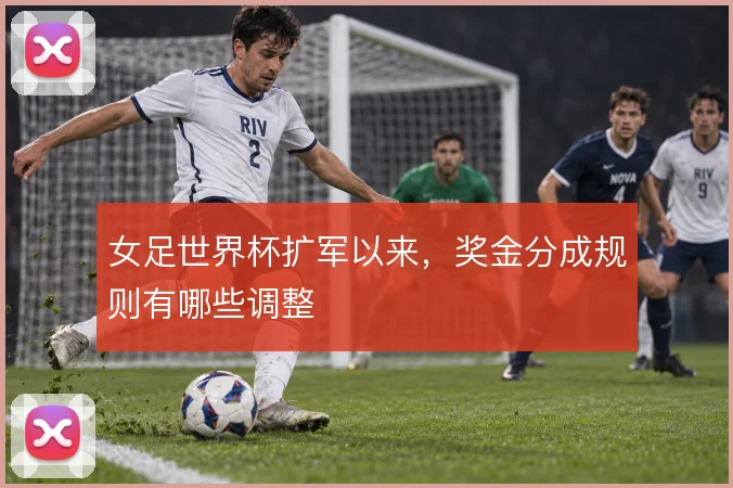 女足世界杯扩军以来,奖金分成规则有哪些调整