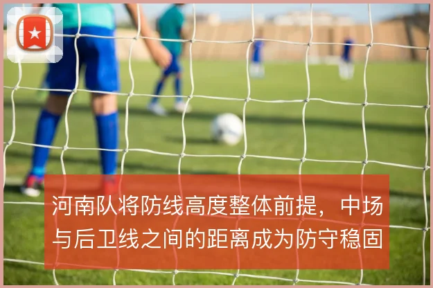 河南队将防线高度整体前提,中场与后卫线之间的距离成为防守稳固的关键