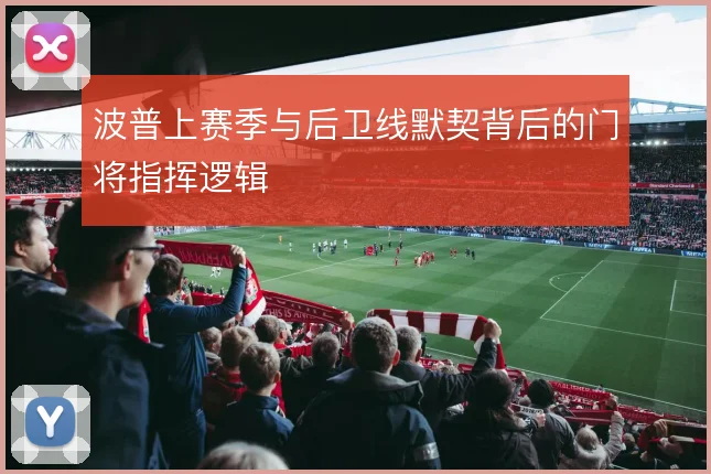 波普上赛季与后卫线默契背后的门将指挥逻辑