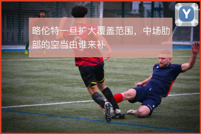 略伦特一旦扩大覆盖范围，中场肋部的空当由谁来补