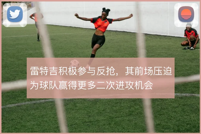雷特吉积极参与反抢,其前场压迫为球队赢得更多二次进攻机会