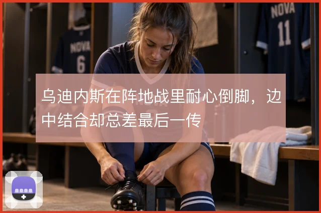 乌迪内斯在阵地战里耐心倒脚，边中结合却总差最后一传