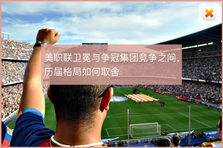 美职联卫冕与争冠集团竞争之间,历届格局如何取舍