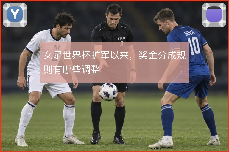女足世界杯扩军以来,奖金分成规则有哪些调整