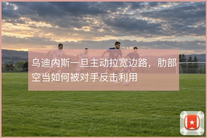 乌迪内斯一旦主动拉宽边路,肋部空当如何被对手反击利用