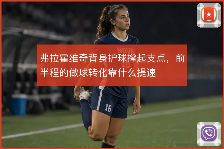 弗拉霍维奇背身护球撑起支点，前半程的做球转化靠什么提速
